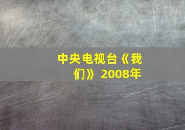 中央电视台《我们》 2008年